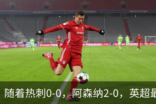 随着热刺0-0，阿森纳2-0，英超最新积分榜出炉：榜首易主